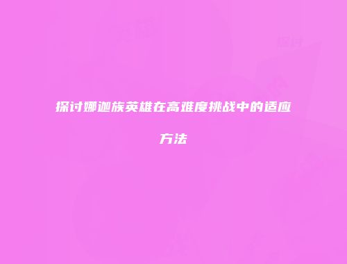 探讨娜迦族英雄在高难度挑战中的适应方法