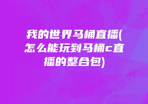 我的世界马桶直播(怎么能玩到马桶c直播的整合包)