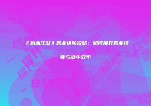 《热血江湖》职业进阶攻略：如何提升职业技能与战斗效率