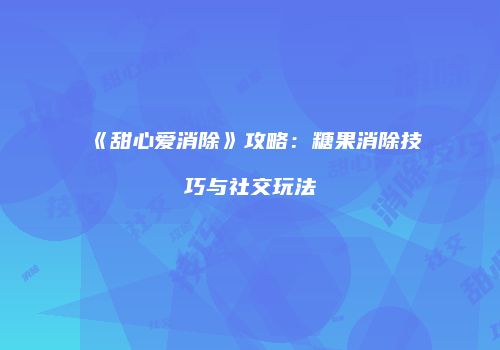 《甜心爱消除》攻略：糖果消除技巧与社交玩法