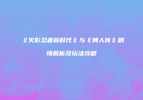 《火影忍者新时代》与《博人传》剧情解析及玩法攻略
