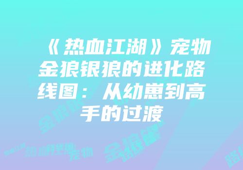 《热血江湖》宠物金狼银狼的进化路线图：从幼崽到高手的过渡