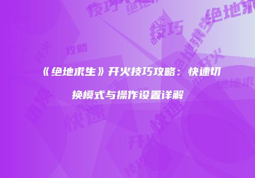 《绝地求生》开火技巧攻略：快速切换模式与操作设置详解