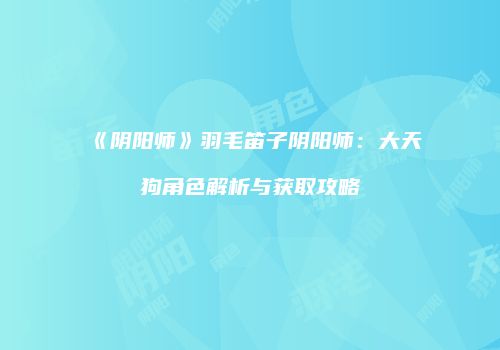 《阴阳师》羽毛笛子阴阳师：大天狗角色解析与获取攻略