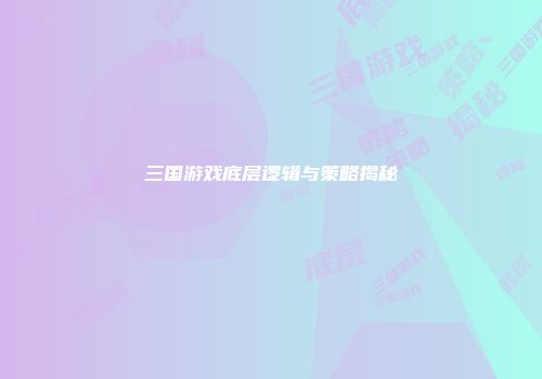 三国游戏底层逻辑与策略揭秘