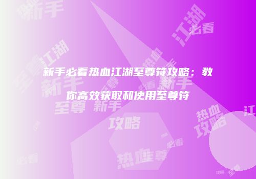新手必看热血江湖至尊符攻略：教你高效获取和使用至尊符