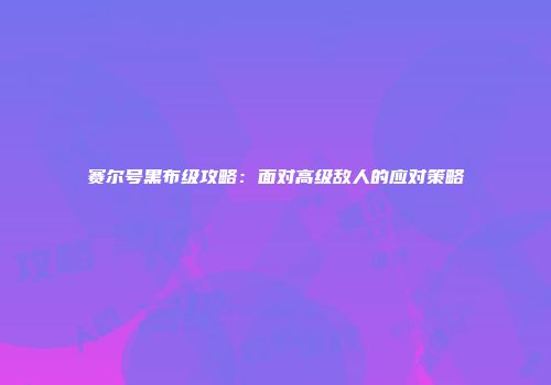 赛尔号黑布级攻略：面对高级敌人的应对策略