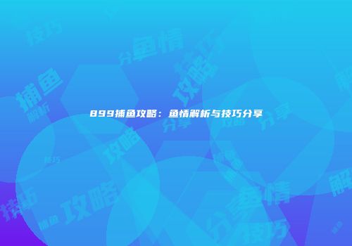 899捕鱼攻略：鱼情解析与技巧分享