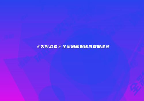 《火影忍者》全彩漫画揭秘与获取途径