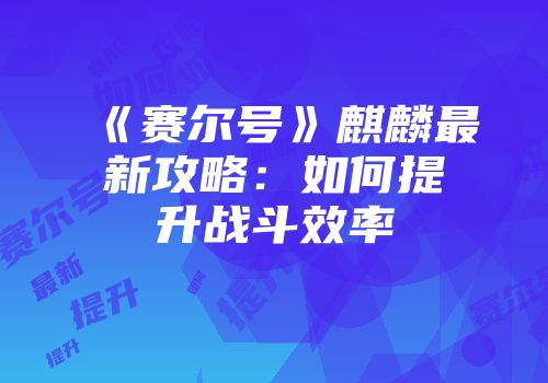 《赛尔号》麒麟最新攻略：如何提升战斗效率