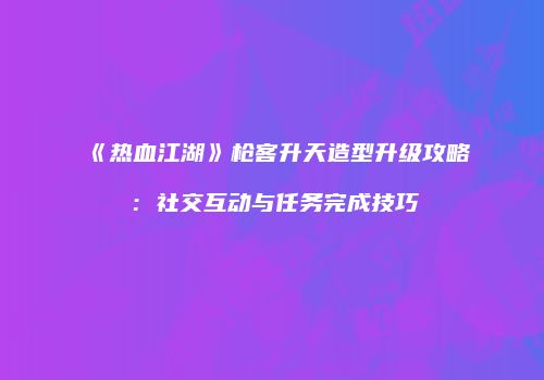 《热血江湖》枪客升天造型升级攻略：社交互动与任务完成技巧