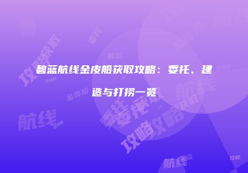 碧蓝航线金皮船获取攻略：委托、建造与打捞一览