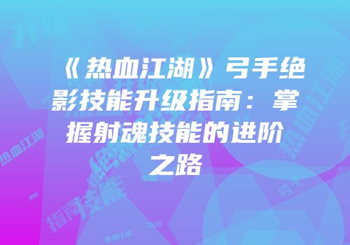 《热血江湖》弓手绝影技能升级指南：掌握射魂技能的进阶之路