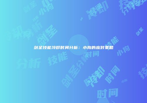 剑圣技能冷却时间分析：小狗的应对策略