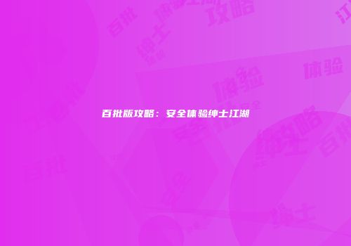 百批版攻略：安全体验绅士江湖
