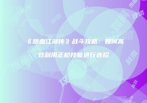 《热血江湖传》战斗攻略：如何高效利用正枪技能进行连招