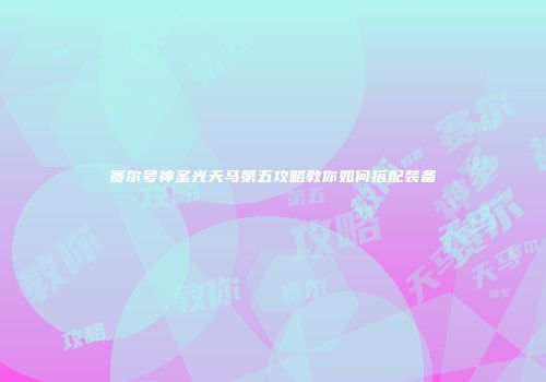赛尔号神圣光天马第五攻略教你如何搭配装备