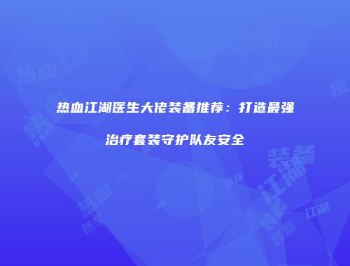 热血江湖医生大佬装备推荐：打造最强治疗套装守护队友安全