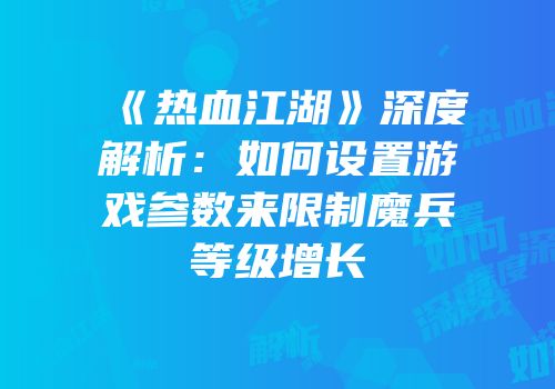 《热血江湖》深度解析：如何设置游戏参数来限制魔兵等级增长