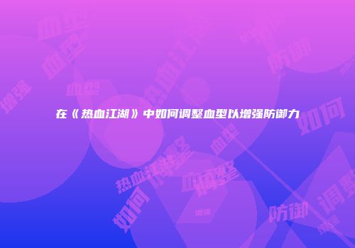 在《热血江湖》中如何调整血型以增强防御力