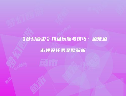 《梦幻西游》钓鱼乐趣与技巧：鱼笼鱼市建设任务奖励解析