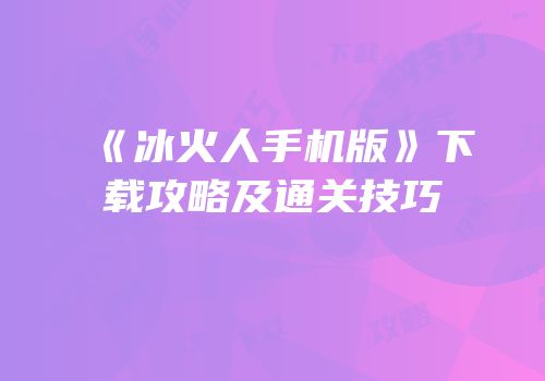《冰火人手机版》下载攻略及通关技巧