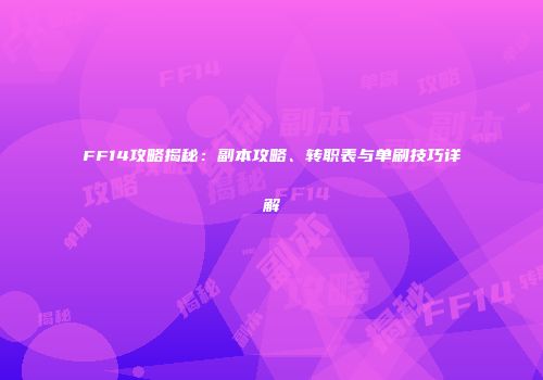 FF14攻略揭秘：副本攻略、转职表与单刷技巧详解