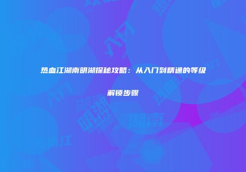 热血江湖南明湖探秘攻略：从入门到精通的等级解锁步骤