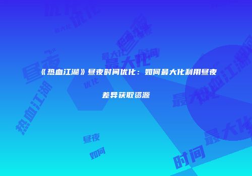 《热血江湖》昼夜时间优化：如何最大化利用昼夜差异获取资源
