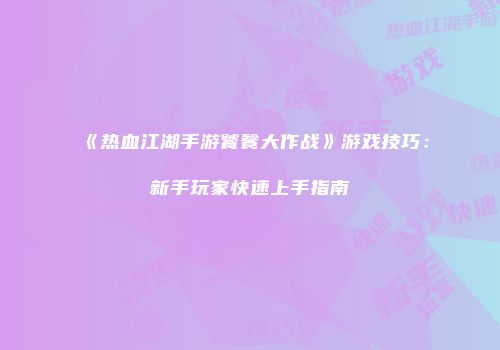 《热血江湖手游饕餮大作战》游戏技巧：新手玩家快速上手指南