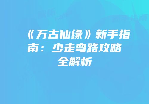 《万古仙缘》新手指南：少走弯路攻略全解析