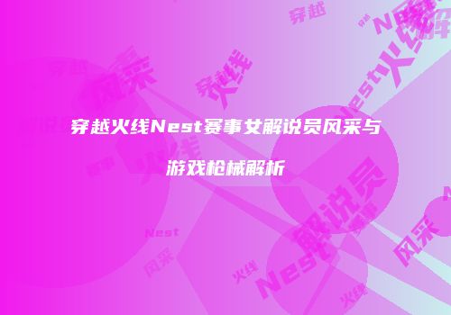 穿越火线Nest赛事女解说员风采与游戏枪械解析
