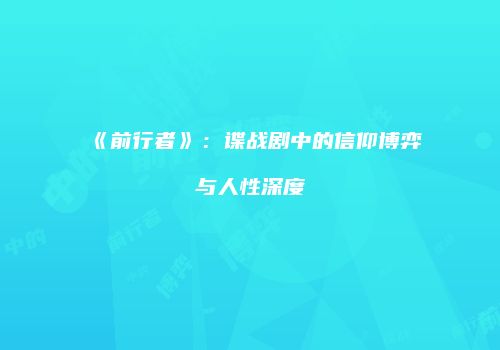 《前行者》：谍战剧中的信仰博弈与人性深度