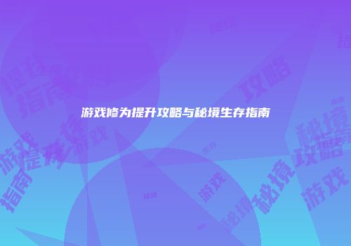 游戏修为提升攻略与秘境生存指南