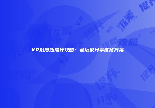 VR沉浸感提升攻略：老玩家分享优化方案