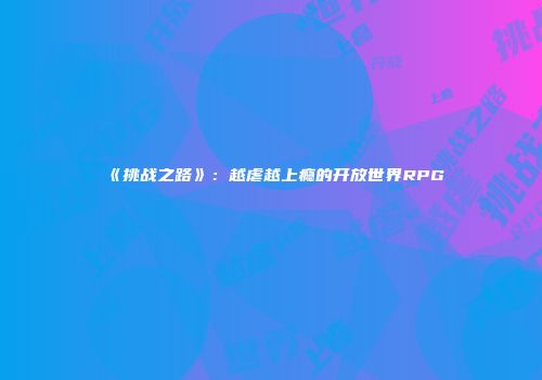 《挑战之路》：越虐越上瘾的开放世界RPG