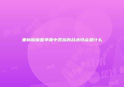 重制版魔兽争霸中各族的战术特点是什么