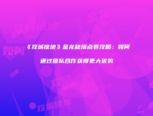 《攻城掠地》金龙秘境点卷攻略：如何通过团队合作获得更大优势