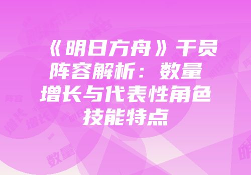 《明日方舟》干员阵容解析：数量增长与代表性角色技能特点