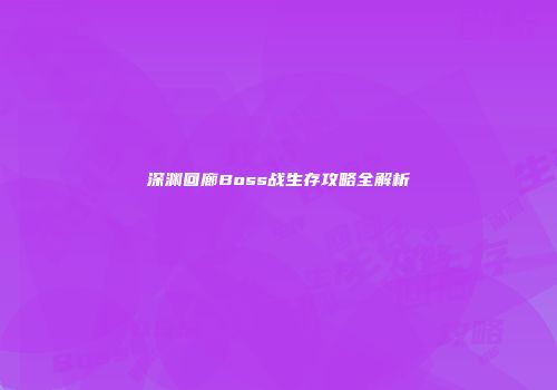 深渊回廊Boss战生存攻略全解析