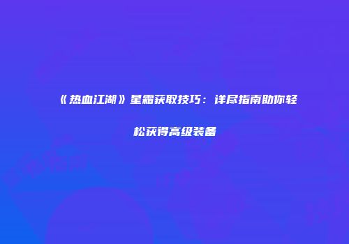 《热血江湖》星霜获取技巧:详尽指南助你轻松获得高级装备