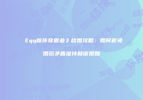 《qq版传奇霸业》结婚攻略：如何避免婚后矛盾维持和谐婚姻