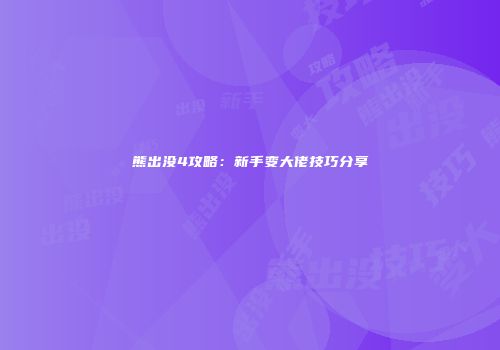 熊出没4攻略：新手变大佬技巧分享