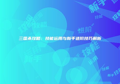 三国杀攻略：技能运用与新手进阶技巧解析