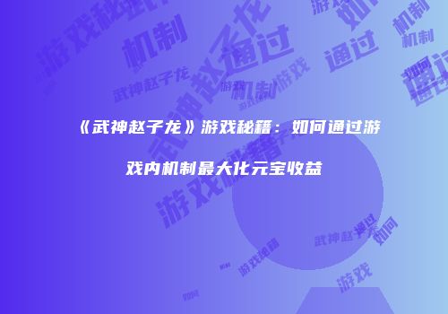 《武神赵子龙》游戏秘籍：如何通过游戏内机制最大化元宝收益