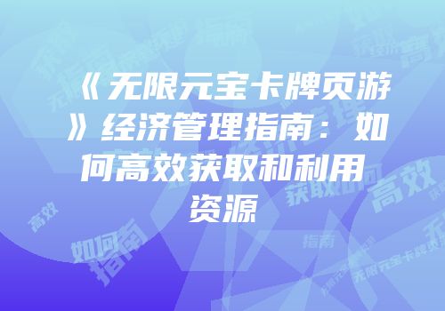 《无限元宝卡牌页游》经济管理指南：如何高效获取和利用资源