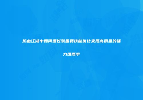 热血江湖中如何通过装备和技能优化来提高角色的强力级概率