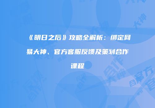 《明日之后》攻略全解析：绑定网易大神、官方客服反馈及策划合作课程