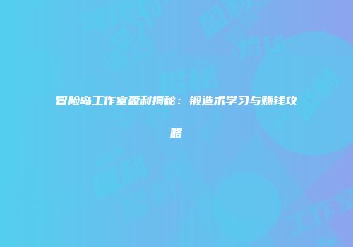 冒险岛工作室盈利揭秘：锻造术学习与赚钱攻略