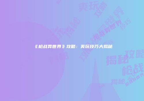 《枪战异世界》攻略：爽玩技巧大揭秘